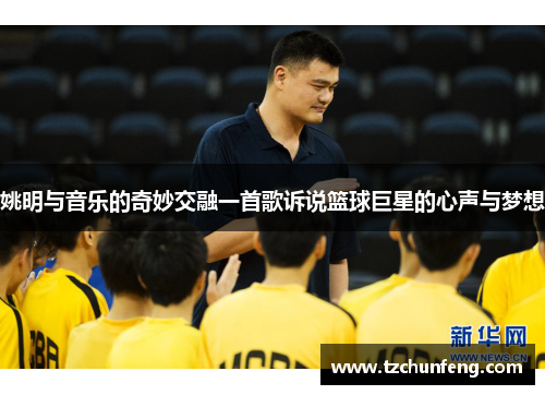 姚明与音乐的奇妙交融一首歌诉说篮球巨星的心声与梦想