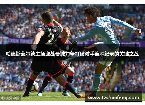 哈德斯菲尔德主场迎战曼城力争打破对手连胜纪录的关键之战