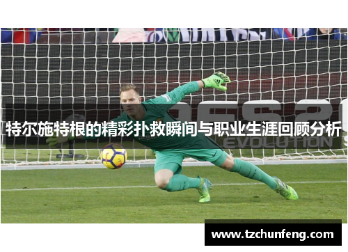特尔施特根的精彩扑救瞬间与职业生涯回顾分析